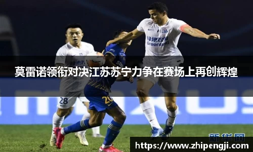 莫雷诺领衔对决江苏苏宁力争在赛场上再创辉煌