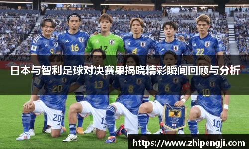 日本与智利足球对决赛果揭晓精彩瞬间回顾与分析